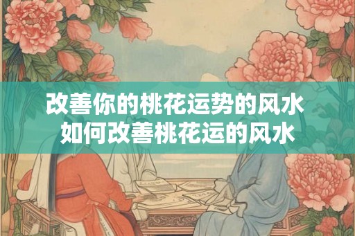 改善你的桃花运势的风水 如何改善桃花运的风水 改善你的桃花运势的风水 如何改善桃花运的风水