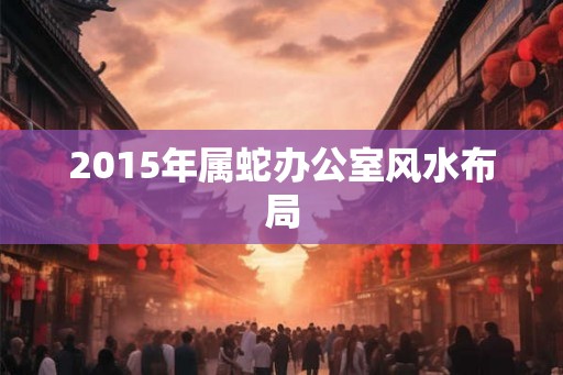 2015年属蛇办公室风水布局
