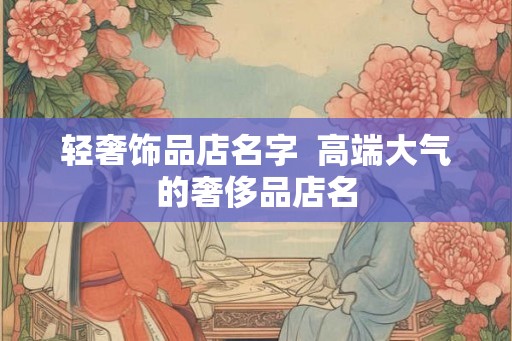 轻奢饰品店名字  高端大气的奢侈品店名