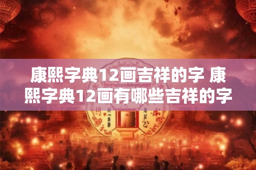 康熙字典12画吉祥的字 康熙字典12画有哪些吉祥的字