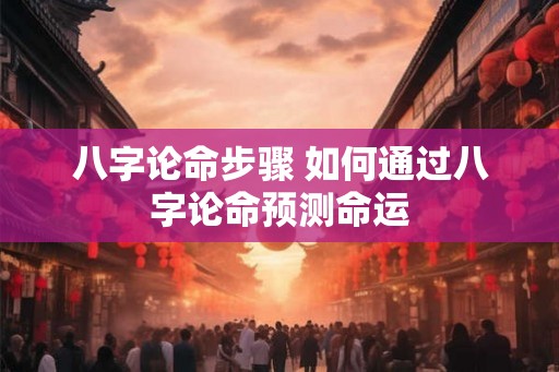 八字论命步骤 如何通过八字论命预测命运