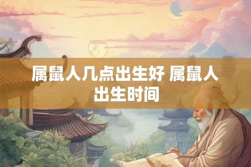 属鼠人几点出生好 属鼠人出生时间
