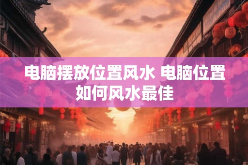 电脑摆放位置风水 电脑位置如何风水最佳