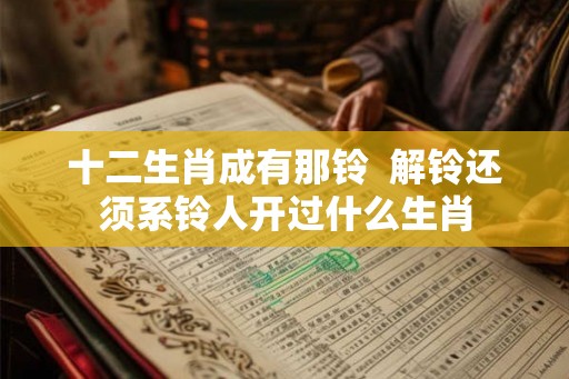 十二生肖成有那铃  解铃还须系铃人开过什么生肖