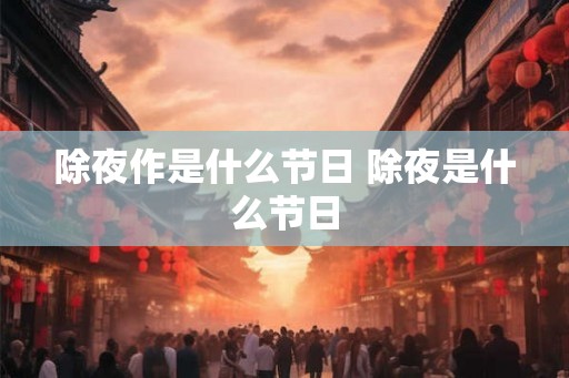 除夜作是什么节日 除夜是什么节日 除夜作是什么节日 除夜是什么节日