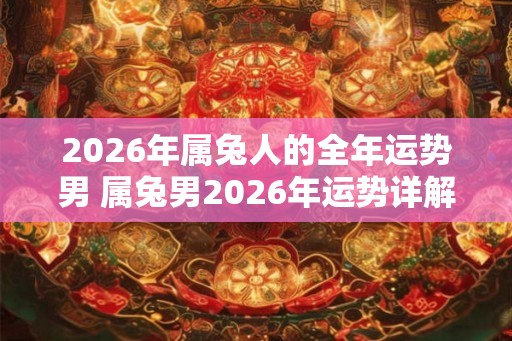 2026年属兔人的全年运势男 属兔男2026年运势详解 2026年属兔人的全年运势男 属兔男2026年运势详解