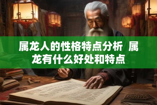 属龙人的性格特点分析 属龙有什么好处和特点 属龙人的性格特点分析 属龙有什么好处和特点