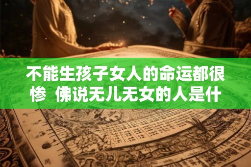 不能生孩子女人的命运都很惨  佛说无儿无女的人是什么命