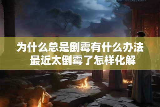 为什么总是倒霉有什么办法  最近太倒霉了怎样化解