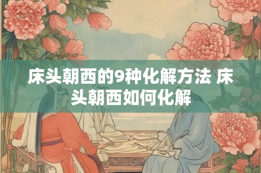 床头朝西的9种化解方法 床头朝西如何化解