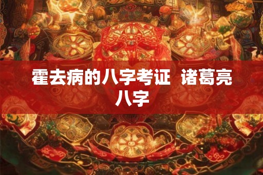 霍去病的八字考证  诸葛亮八字