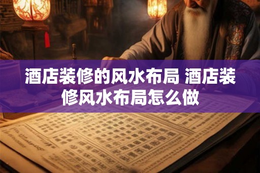 酒店装修的风水布局 酒店装修风水布局怎么做