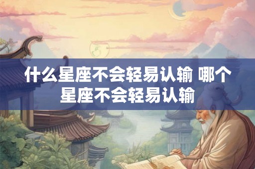 什么星座不会轻易认输 哪个星座不会轻易认输 什么星座不会轻易认输 哪个星座不会轻易认输