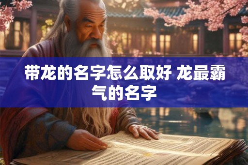 带龙的名字怎么取好 龙最霸气的名字 带龙的名字怎么取好 龙最霸气的名字