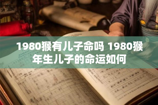 1980猴有儿子命吗 1980猴年生儿子的命运如何
