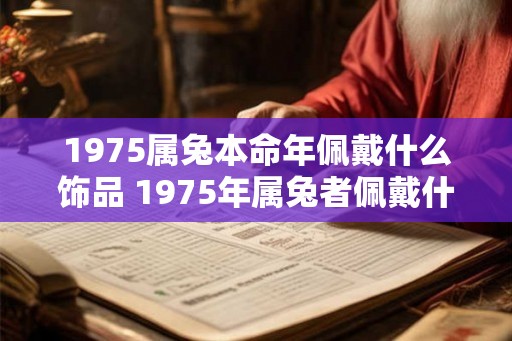 1975属兔本命年佩戴什么饰品 1975年属兔者佩戴什么饰品 1975属兔本命年佩戴什么饰品 1975年属兔者佩戴什么饰品