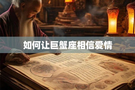 如何让巨蟹座相信爱情 如何让巨蟹座相信爱情