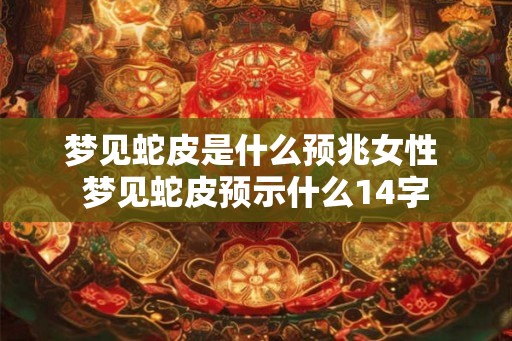 梦见蛇皮是什么预兆女性 梦见蛇皮预示什么14字