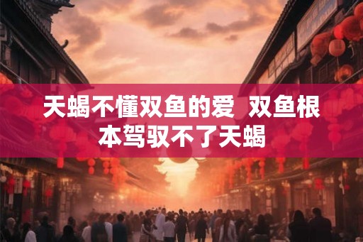 天蝎不懂双鱼的爱  双鱼根本驾驭不了天蝎
