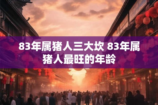 83年属猪人三大坎 83年属猪人最旺的年龄 83年属猪人三大坎 83年属猪人最旺的年龄