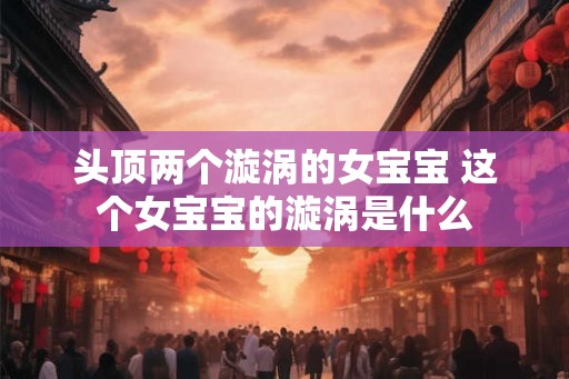 头顶两个漩涡的女宝宝 这个女宝宝的漩涡是什么