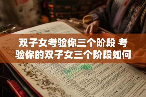 双子女考验你三个阶段 考验你的双子女三个阶段如何应对 双子女考验你三个阶段 考验你的双子女三个阶段如何应对