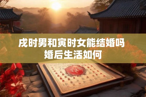 戌时男和寅时女能结婚吗 婚后生活如何