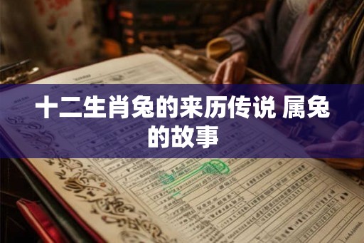 十二生肖兔的来历传说 属兔的故事 十二生肖兔的来历传说 属兔的故事