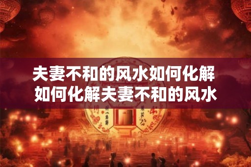 夫妻不和的风水如何化解 如何化解夫妻不和的风水