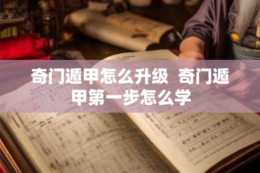 奇门遁甲怎么升级  奇门遁甲第一步怎么学
