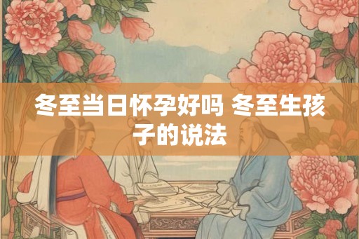 冬至当日怀孕好吗 冬至生孩子的说法