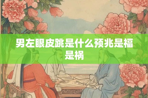 男左眼皮跳是什么预兆是福是祸
