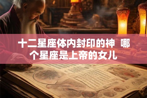 十二星座体内封印的神  哪个星座是上帝的女儿