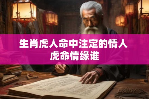 生肖虎人命中注定的情人 虎命情缘谁