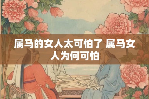 属马的女人太可怕了 属马女人为何可怕 属马的女人太可怕了 属马女人为何可怕