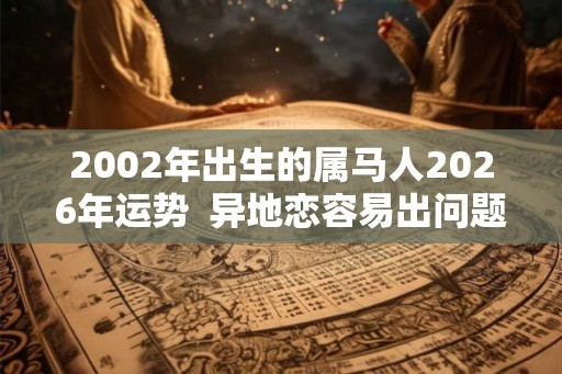 2002年出生的属马人2026年运势  异地恋容易出问题
