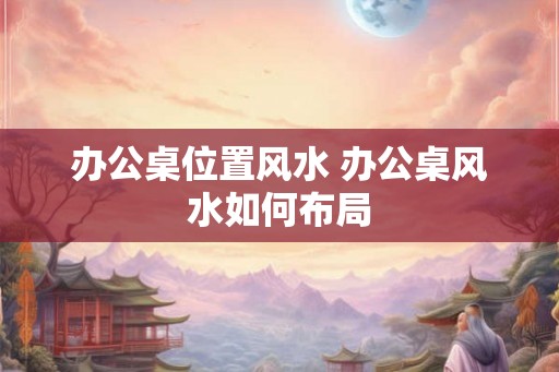 办公桌位置风水 办公桌风水如何布局