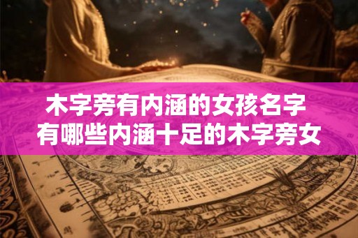 木字旁有内涵的女孩名字 有哪些内涵十足的木字旁女孩名字