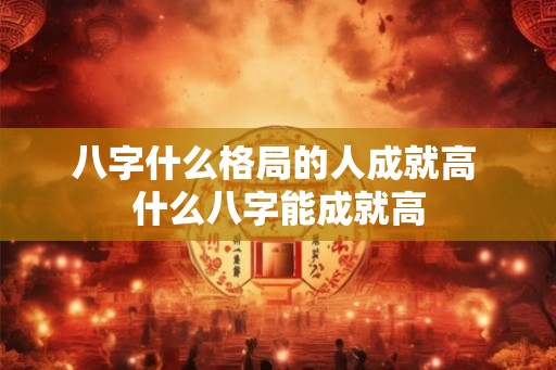八字什么格局的人成就高 什么八字能成就高
