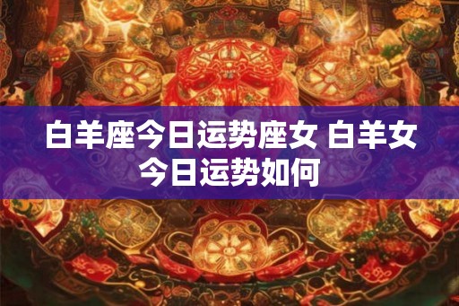 白羊座今日运势座女 白羊女今日运势如何