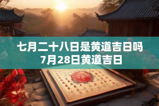 七月二十八日是黄道吉日吗 7月28日黄道吉日