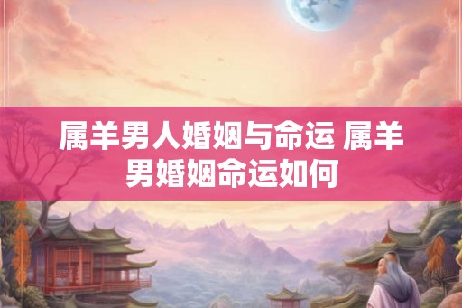 属羊男人婚姻与命运 属羊男婚姻命运如何
