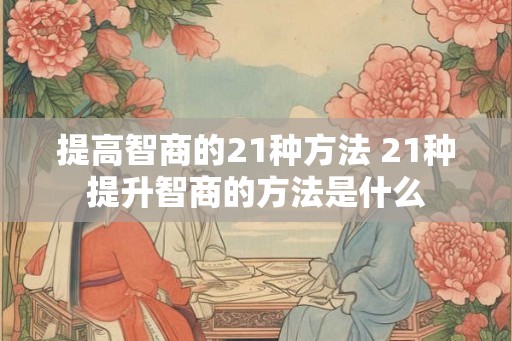 提高智商的21种方法 21种提升智商的方法是什么
