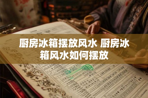 厨房冰箱摆放风水 厨房冰箱风水如何摆放