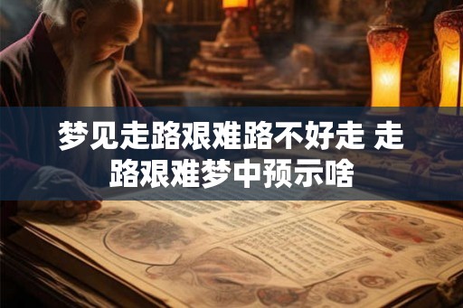 梦见走路艰难路不好走 走路艰难梦中预示啥