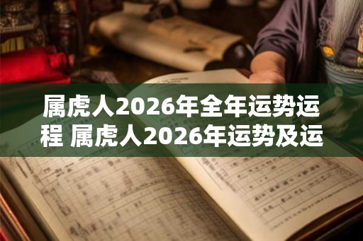 属虎人2026年全年运势运程 属虎人2026年运势及运程每月运程 属虎人2026年全年运势运程 属虎人2026年运势及运程每月运程