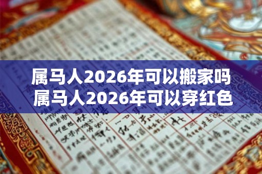 属马人2026年可以搬家吗 属马人2026年可以穿红色吗
