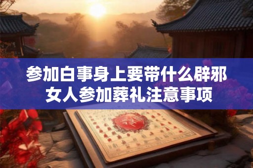 参加白事身上要带什么辟邪 女人参加葬礼注意事项