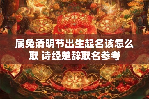 属兔清明节出生起名该怎么取 诗经楚辞取名参考