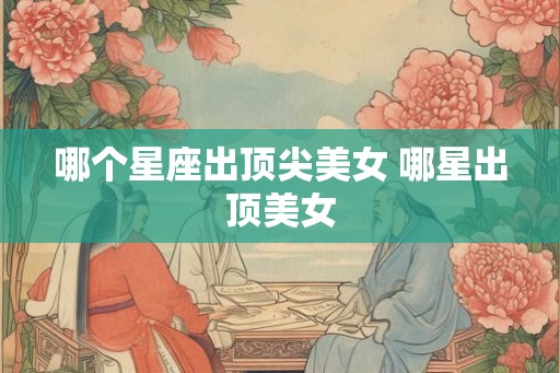 哪个星座出顶尖美女 哪星出顶美女